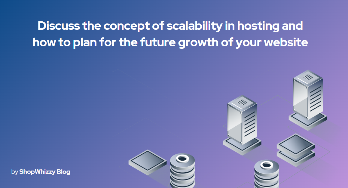 Discuss the concept of scalability in hosting and how to plan for the future growth of your website